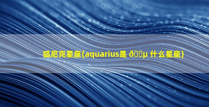 狐尼克星座(aquarius是 🌵 什么星座)